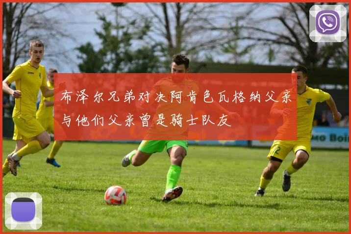 布泽尔兄弟对决阿肯色瓦格纳父亲与他们父亲曾是骑士队友