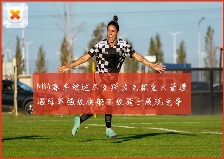 NBA赛季综述尼克斯力克掘金火箭遭遇绿军强敌快船不敌骑士展现竞争激烈