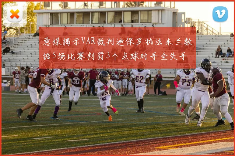意媒揭示VAR裁判迪保罗执法米兰数据5场比赛判罚3个点球对手全失手