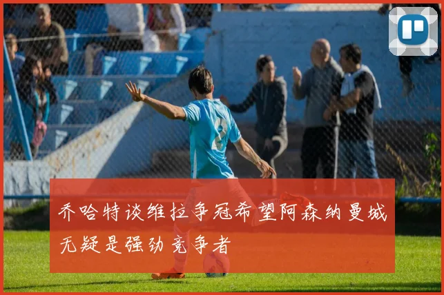 乔哈特谈维拉争冠希望阿森纳曼城无疑是强劲竞争者