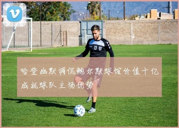 哈登幽默调侃鲍尔默球馆价值十亿成就球队主场优势