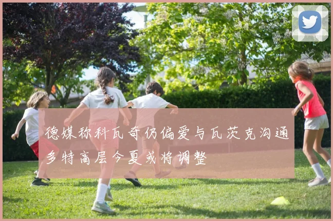 德媒称科瓦奇仍偏爱与瓦茨克沟通多特高层今夏或将调整