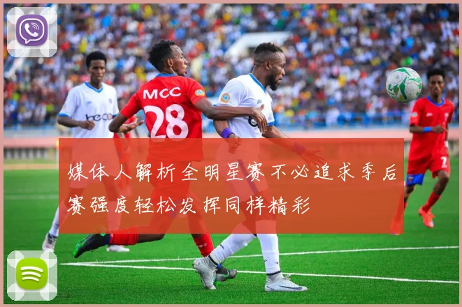 媒体人解析全明星赛不必追求季后赛强度轻松发挥同样精彩