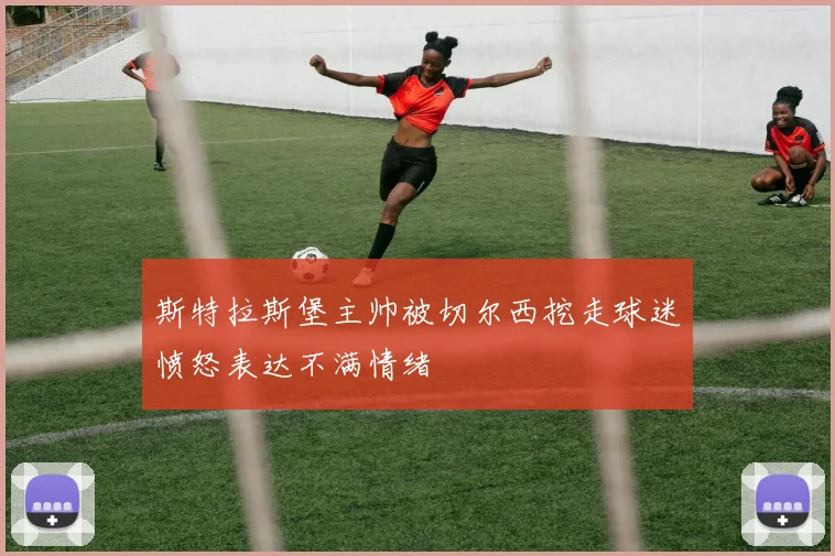 斯特拉斯堡主帅被切尔西挖走球迷愤怒表达不满情绪