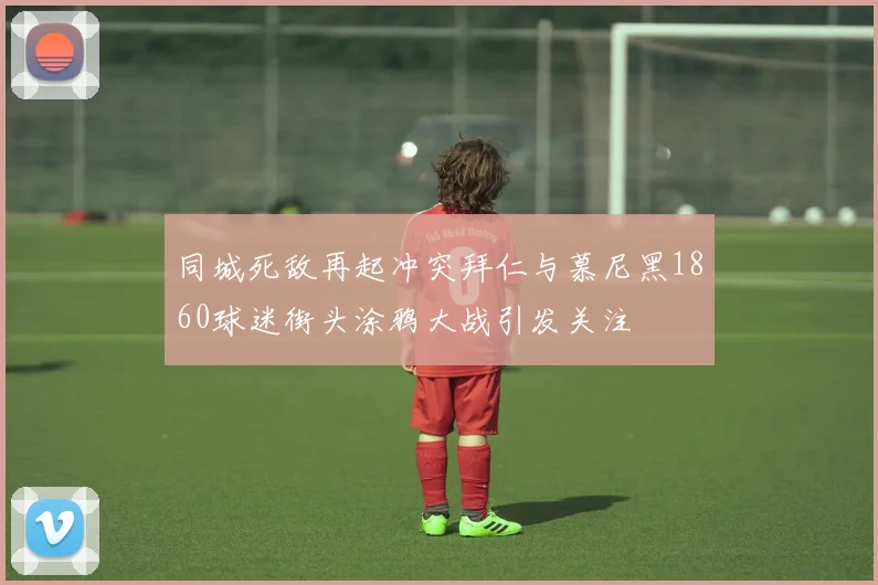 同城死敌再起冲突拜仁与慕尼黑1860球迷街头涂鸦大战引发关注