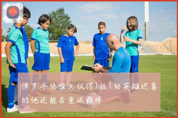 保罗半场哑火仅得1板1助英雄迟暮的他还能否重返巅峰