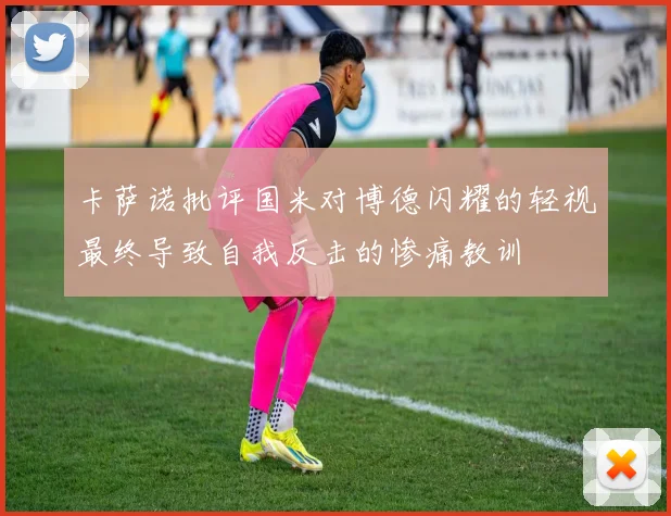 卡萨诺批评国米对博德闪耀的轻视最终导致自我反击的惨痛教训