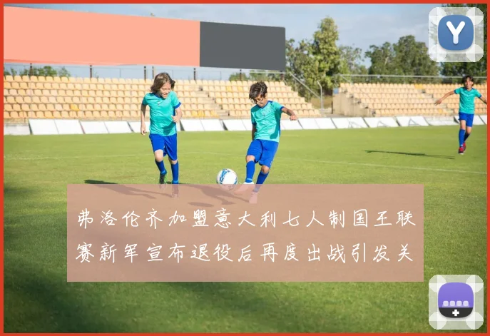 弗洛伦齐加盟意大利七人制国王联赛新军宣布退役后再度出战引发关注