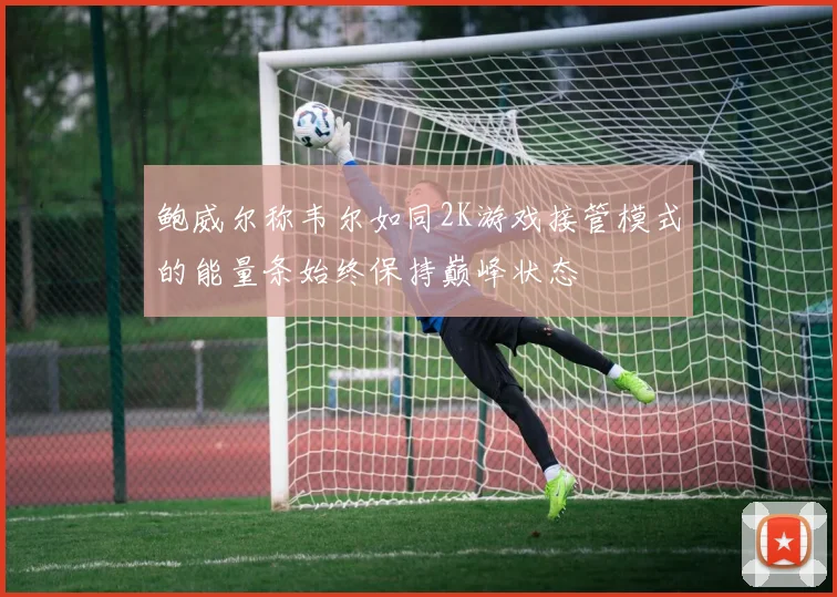 鲍威尔称韦尔如同2K游戏接管模式的能量条始终保持巅峰状态