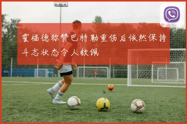 霍福德称赞巴特勒重伤后依然保持斗志状态令人钦佩