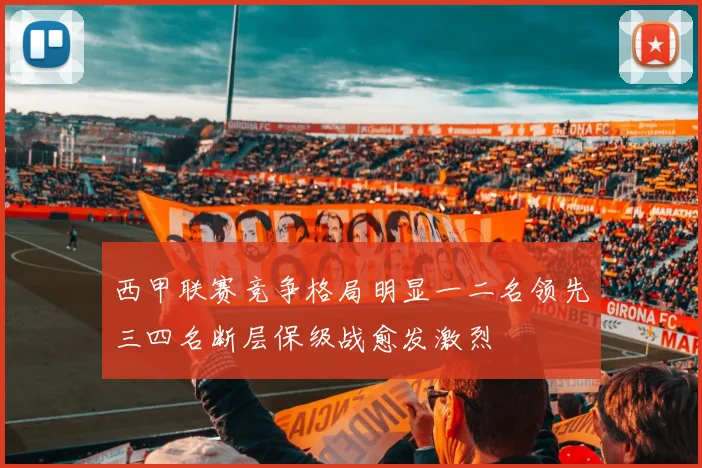 西甲联赛竞争格局明显一二名领先三四名断层保级战愈发激烈