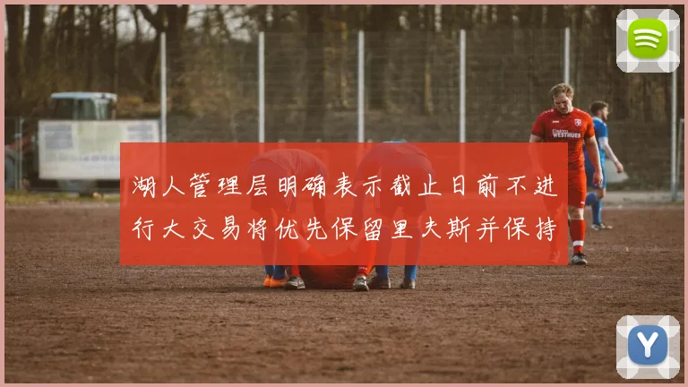 湖人管理层明确表示截止日前不进行大交易将优先保留里夫斯并保持灵活性