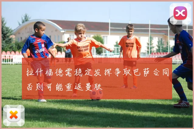 拉什福德需稳定发挥争取巴萨合同否则可能重返曼联