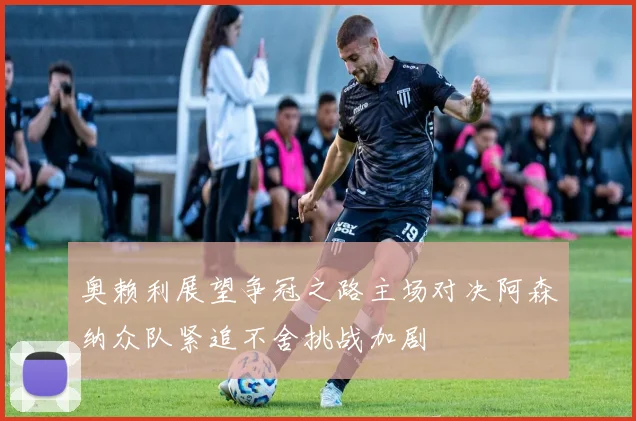 奥赖利展望争冠之路主场对决阿森纳众队紧追不舍挑战加剧