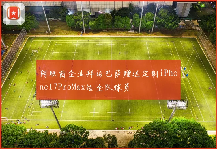 阿联酋企业拜访巴萨赠送定制iPhone17ProMax给全队球员