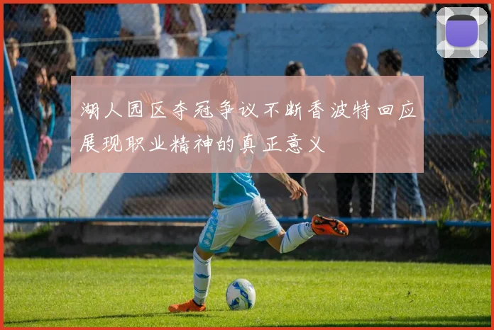 湖人园区夺冠争议不断香波特回应展现职业精神的真正意义