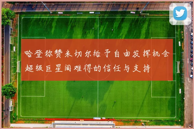 哈登称赞米切尔给予自由发挥机会超级巨星间难得的信任与支持