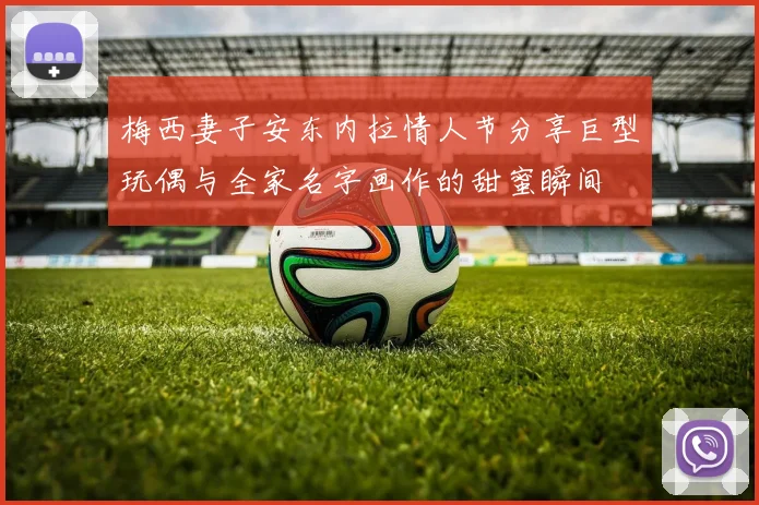 梅西妻子安东内拉情人节分享巨型玩偶与全家名字画作的甜蜜瞬间
