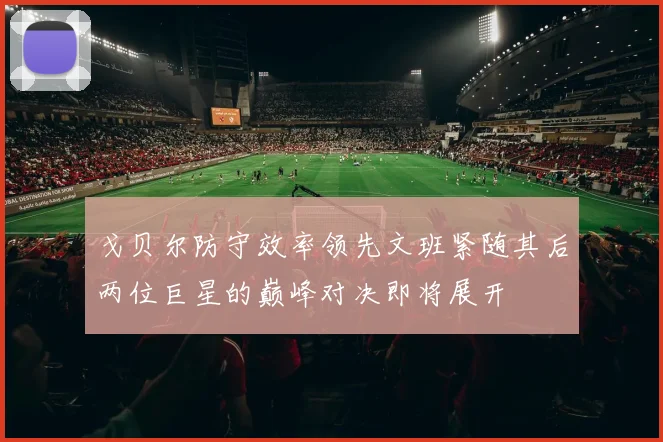 戈贝尔防守效率领先文班紧随其后两位巨星的巅峰对决即将展开