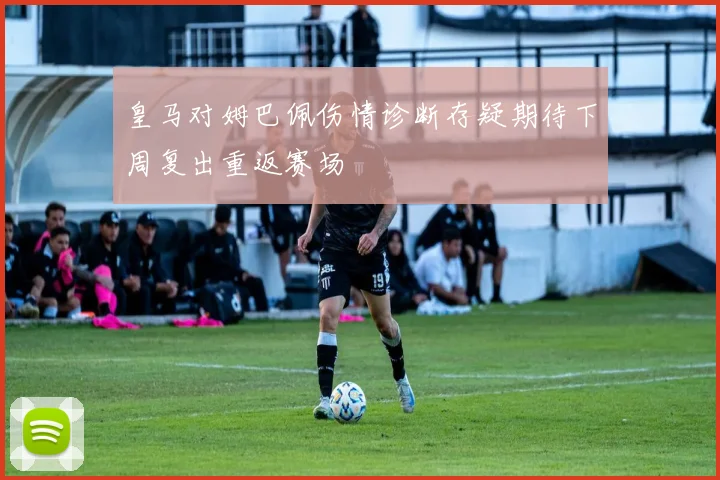 皇马对姆巴佩伤情诊断存疑期待下周复出重返赛场