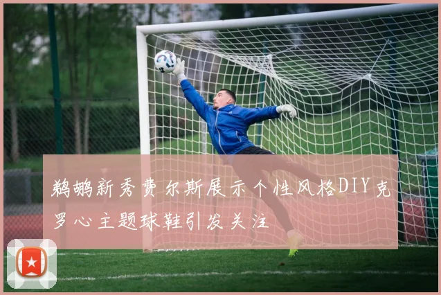 鹈鹕新秀费尔斯展示个性风格DIY克罗心主题球鞋引发关注