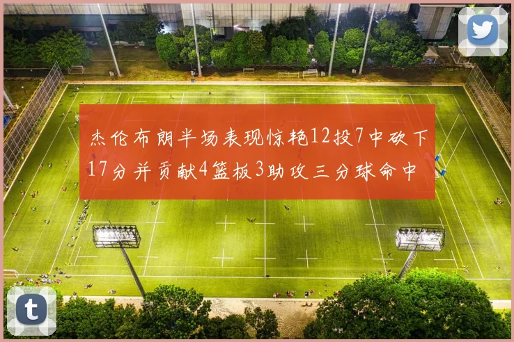 杰伦布朗半场表现惊艳12投7中砍下17分并贡献4篮板3助攻三分球命中率高达75