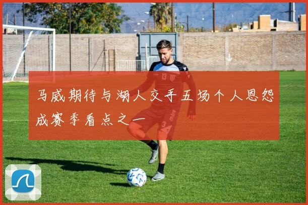 马威期待与湖人交手五场个人恩怨成赛季看点之一