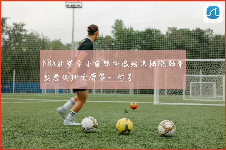 NBA新赛季小前锋评选结果揭晓勒布朗詹姆斯荣膺第一称号