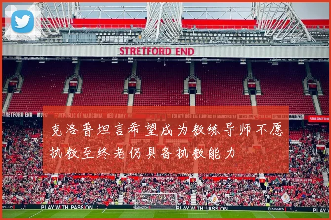 克洛普坦言希望成为教练导师不愿执教至终老仍具备执教能力