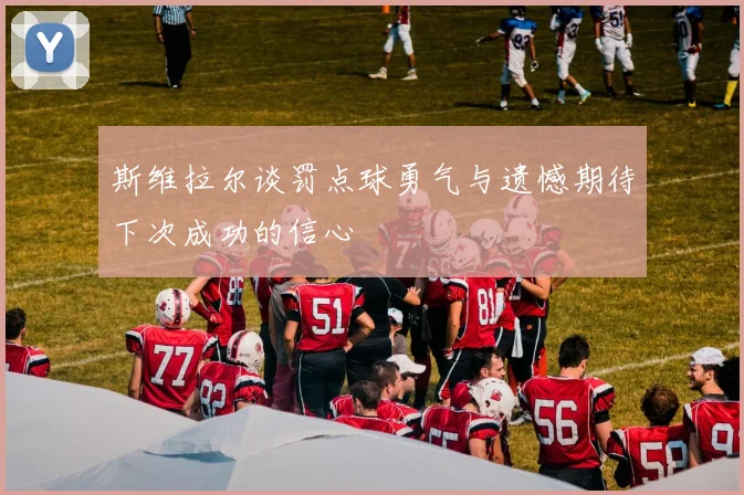 斯维拉尔谈罚点球勇气与遗憾期待下次成功的信心