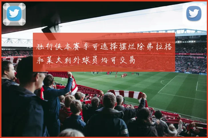 独行侠本赛季可选择摆烂除弗拉格和莱夫利外球员均可交易