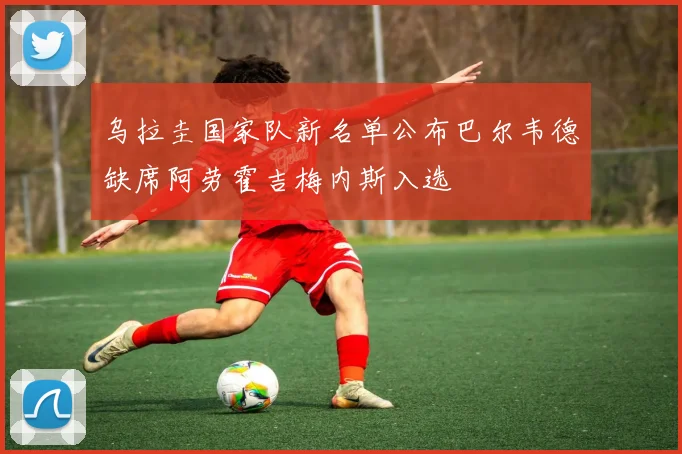 乌拉圭国家队新名单公布巴尔韦德缺席阿劳霍吉梅内斯入选