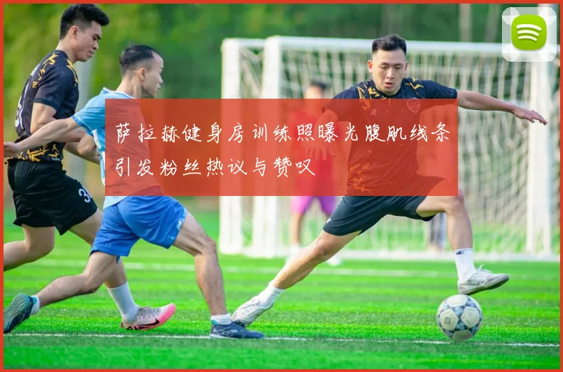 萨拉赫健身房训练照曝光腹肌线条引发粉丝热议与赞叹