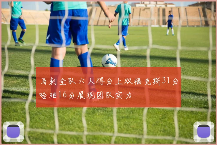 马刺全队六人得分上双福克斯31分哈珀16分展现团队实力