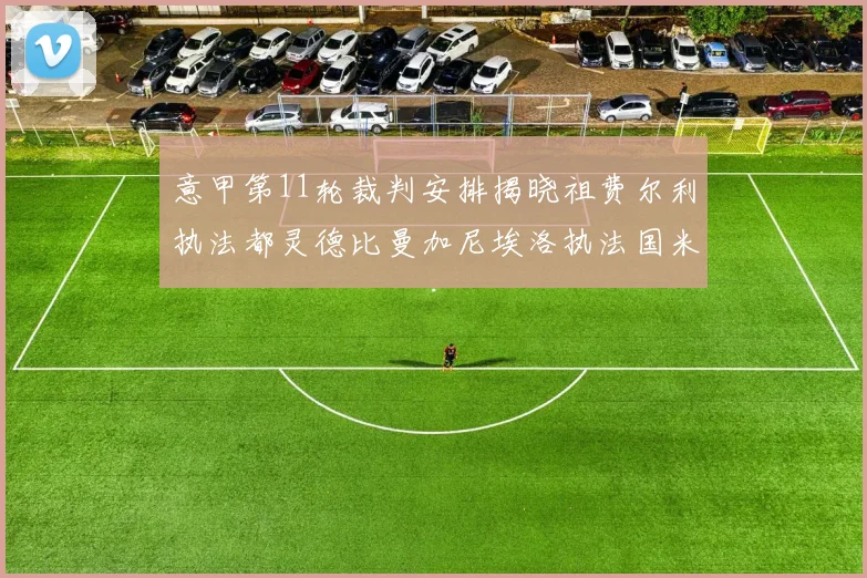 意甲第11轮裁判安排揭晓祖费尔利执法都灵德比曼加尼埃洛执法国米