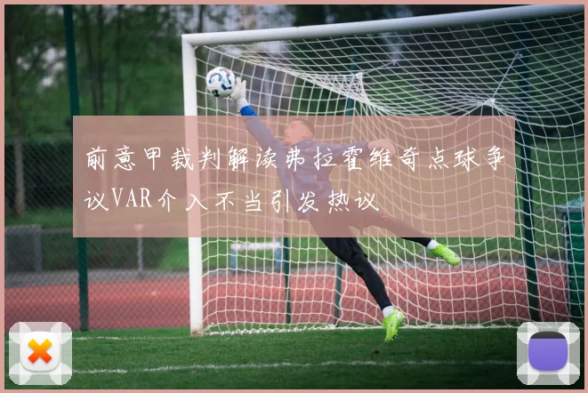 前意甲裁判解读弗拉霍维奇点球争议VAR介入不当引发热议