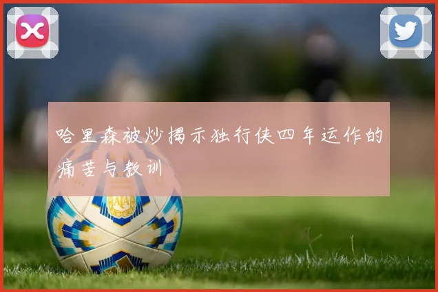 哈里森被炒揭示独行侠四年运作的痛苦与教训