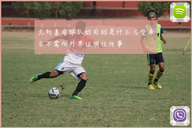 无约基奇球队的目标是什么戈登表示不需向外界证明任何事