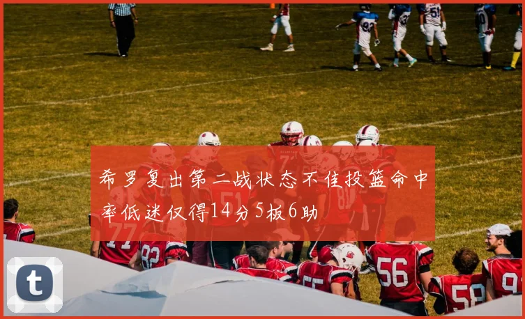 希罗复出第二战状态不佳投篮命中率低迷仅得14分5板6助