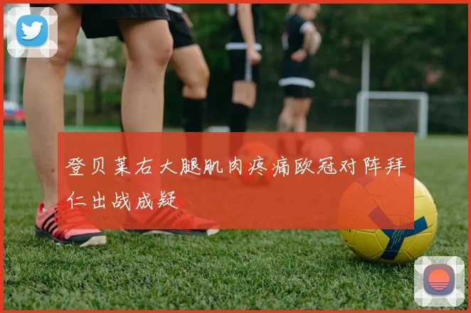 登贝莱右大腿肌肉疼痛欧冠对阵拜仁出战成疑