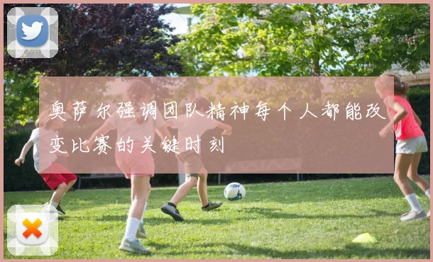 奥萨尔强调团队精神每个人都能改变比赛的关键时刻