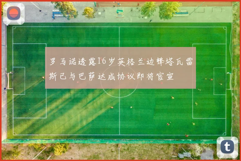 罗马诺透露16岁英格兰边锋塔瓦雷斯已与巴萨达成协议即将官宣