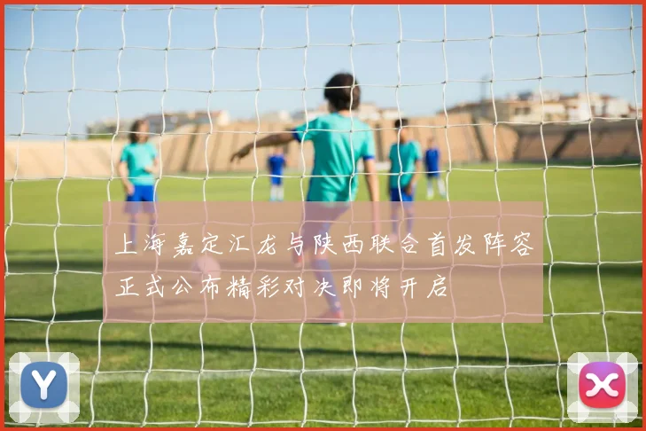 上海嘉定汇龙与陕西联合首发阵容正式公布精彩对决即将开启