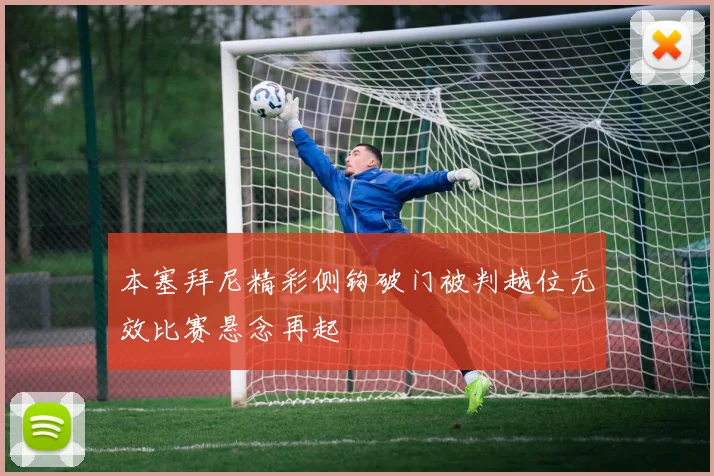 本塞拜尼精彩侧钩破门被判越位无效比赛悬念再起