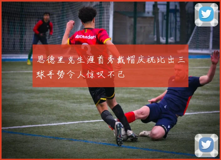 恩德里克生涯首秀戴帽庆祝比出三球手势令人惊叹不已