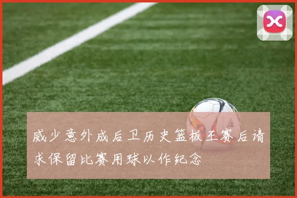 威少意外成后卫历史篮板王赛后请求保留比赛用球以作纪念