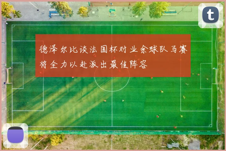 德泽尔比谈法国杯对业余球队马赛将全力以赴派出最佳阵容