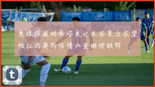 意媒报道姆希塔良达米安复出在望帕拉西奥斯伤情加重继续缺阵