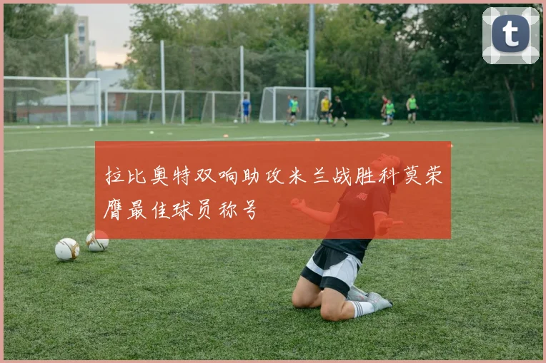 拉比奥特双响助攻米兰战胜科莫荣膺最佳球员称号