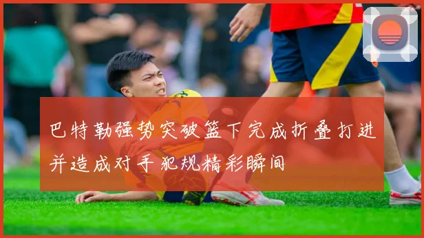 巴特勒强势突破篮下完成折叠打进并造成对手犯规精彩瞬间